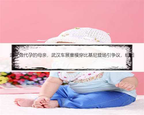武汉做代孕的母亲，武汉车展童模穿比基尼登场引争议，组图